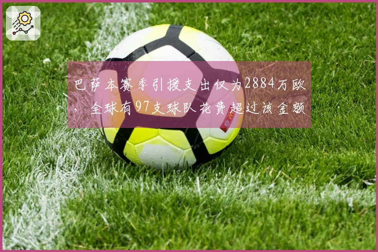巴萨本赛季引援支出仅为2884万欧，全球有97支球队花费超过该金额