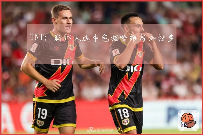 TNT：新帅人选中包括哈维与加拉多