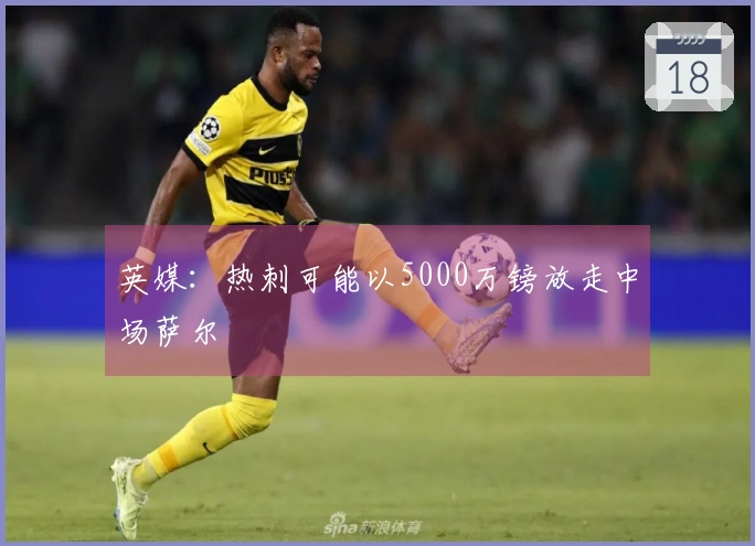 英媒：热刺可能以5000万镑放走中场萨尔