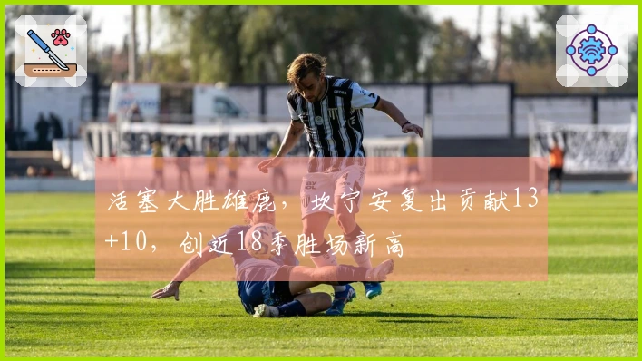 活塞大胜雄鹿，坎宁安复出贡献13+10，创近18季胜场新高