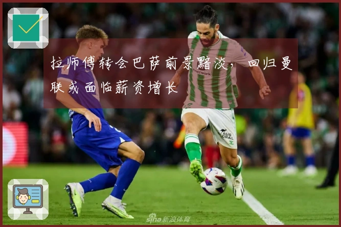 拉师傅转会巴萨前景黯淡，回归曼联或面临薪资增长