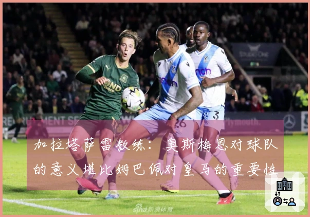 加拉塔萨雷教练：奥斯梅恩对球队的意义堪比姆巴佩对皇马的重要性