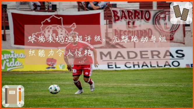 球场表现远超评级，无球跑动与组织能力令人惊艳