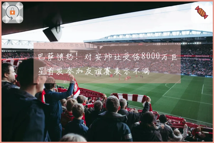巴萨愤怒！对安帅让受伤8000万巨星首发参加友谊赛表示不满