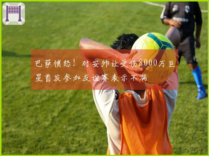 巴萨愤怒！对安帅让受伤8000万巨星首发参加友谊赛表示不满
