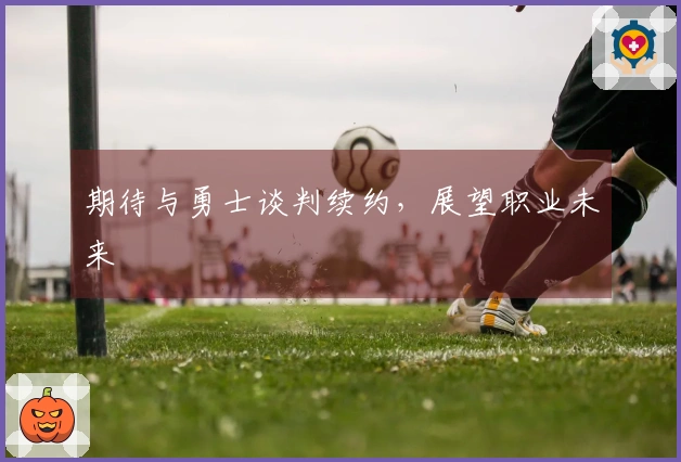 期待与勇士谈判续约，展望职业未来