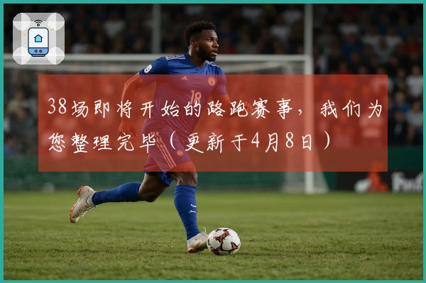 38场即将开始的路跑赛事，我们为您整理完毕（更新于4月8日）