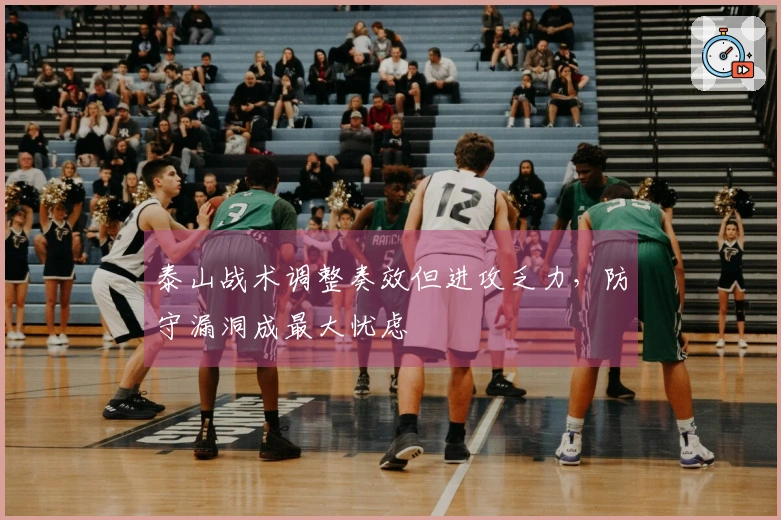 泰山战术调整奏效但进攻乏力，防守漏洞成最大忧虑