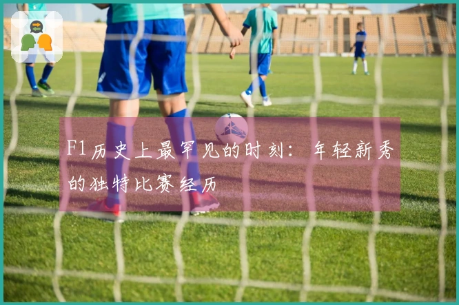 F1历史上最罕见的时刻：年轻新秀的独特比赛经历